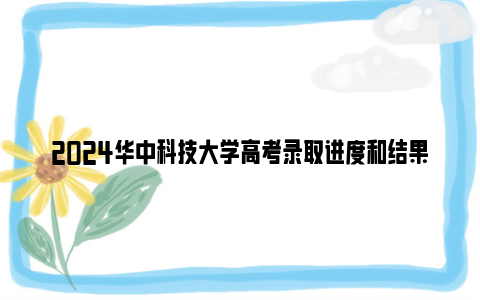 2024华中科技大学高考录取进度和结果怎么查？
