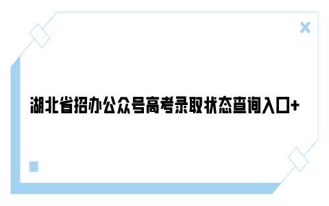 湖北省招办公众号高考录取状态查询入口+流程+状态说明