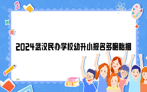 2024武汉民办学校幼升小报名多胞胎捆绑报名操作流程