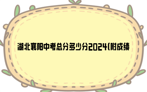 湖北襄阳中考总分多少分2024（附成绩查询入口）