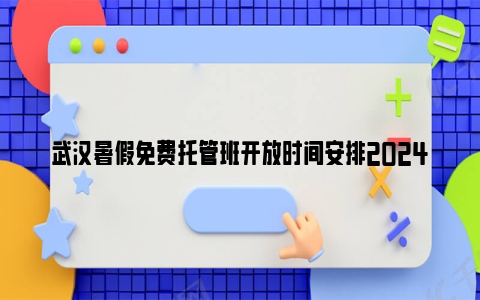 武汉暑假免费托管班开放时间安排2024