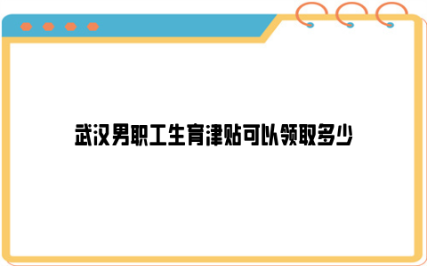 武汉男职工生育津贴可以领取多少