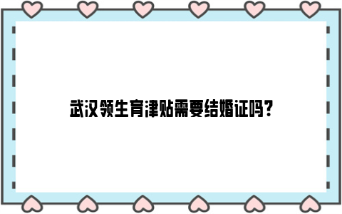 武汉领生育津贴需要结婚证吗？