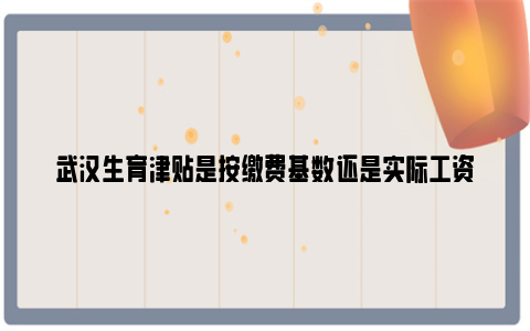 武汉生育津贴是按缴费基数还是实际工资