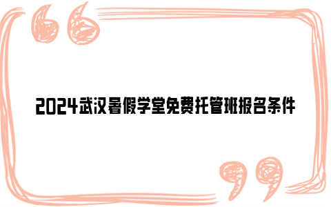 2024武汉暑假学堂免费托管班报名条件及时间