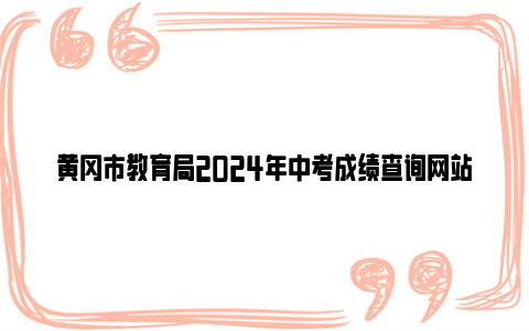 黄冈市教育局2024年中考成绩查询网站入口