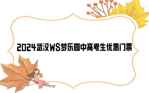2024武汉WS梦乐园中高考生优惠门票多少钱？附购票入口