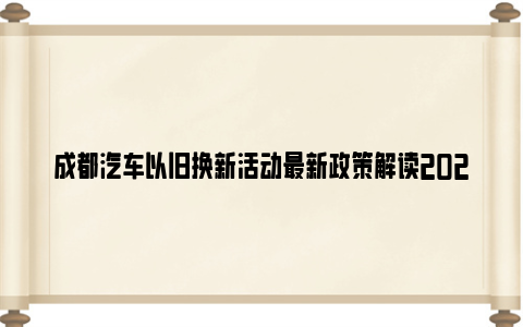 成都汽车以旧换新活动最新政策解读2024