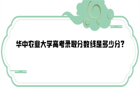 华中农业大学高考录取分数线是多少分？