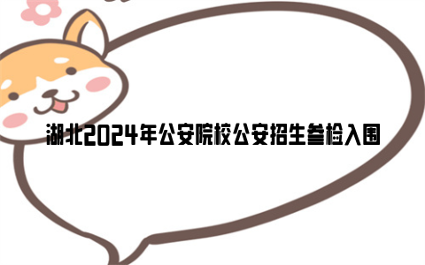 湖北2024年公安院校公安招生参检入围名单最低分数线