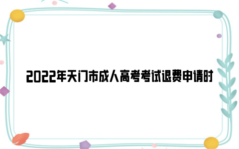 2022年天门市成人高考考试退费申请时间及方法