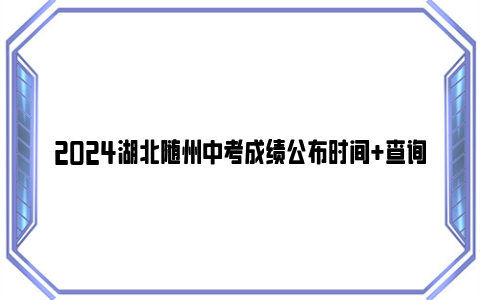 2024湖北随州中考成绩公布时间+查询网站入口