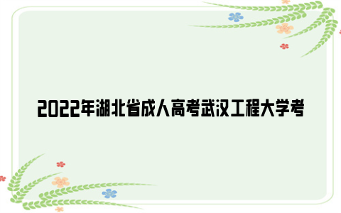 2022年湖北省成人高考武汉工程大学考点考生须知